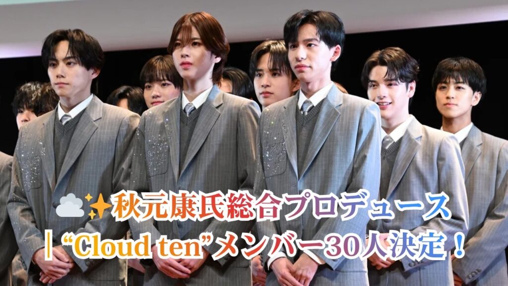 【速報】秋元康氏総合プロデュース“Cloud ten”メンバー30人が遂に決定！福間しん「日本だけではなく世界でも活躍できるグループを目指す」＜新アイドルグループ誕生＞