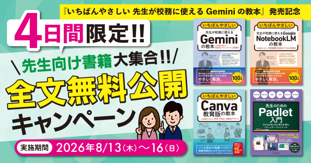 全文無料公開! Gemini・Canva教育版など、教育現場で役立つ人気書籍4タイトルを8月13日(木)から4日間限定で公開 『いちばんやさしい 先生が校務に使えるGeminiの教本』発売記念 – 株式会社インプレス 全文無料公開! Gemini・Canva教育版など、教育現場で役立つ人気書籍4タイトルを8月13日(木)から4日間限定で公開 『いちばんやさしい 先生が校務に使えるGeminiの教本』発売記念 - 株式会社インプレス