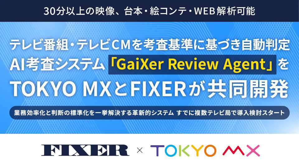 テレビ番組・テレビCMを考査基準に基づき自動判定 AI考査システム「GaiXer Review Agent」をTOKYO MXとFIXERが共同開発|TOKYO MX+(プラス) TOKYO MX(東京メトロポリタンテレビジョン株式会社)と 株式会社FIXER(本社:東京都港区、以下FIXER)は、テレビ番組およびテレビCMの考査業務を支援するAI考査システム「GaiXer Review Agent(ガイザー レビュー エージェント)」を共同開発いたしました。